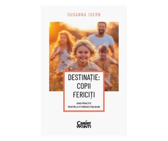 Destinatie: copii fericiti. Ghid practic pentru a fi parinti mai buni